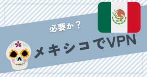 メキシコでVPNは必要か？おすすめのVPNについても紹介！